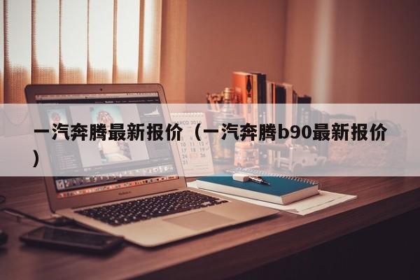 一汽奔腾最新报价（一汽奔腾b90最新报价）