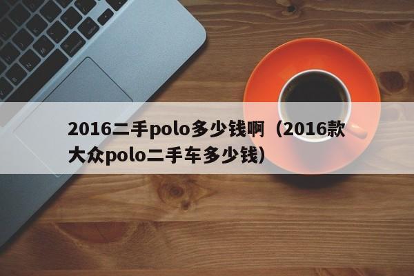 2016二手polo多少钱啊（2016款大众polo二手车多少钱）