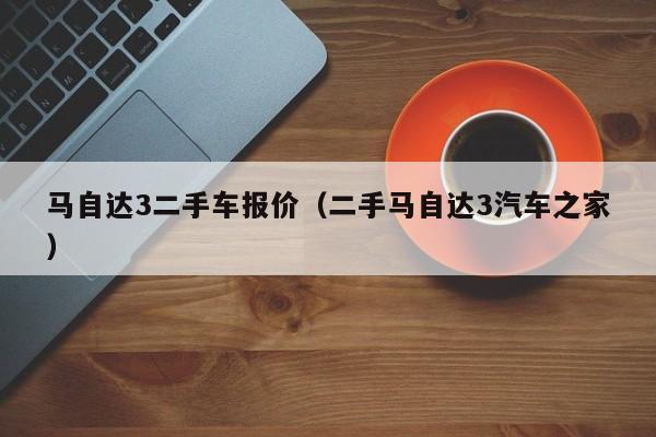 马自达3二手车报价（二手马自达3汽车之家）