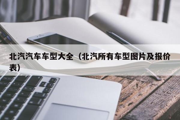 北汽汽车车型大全（北汽所有车型图片及报价表）