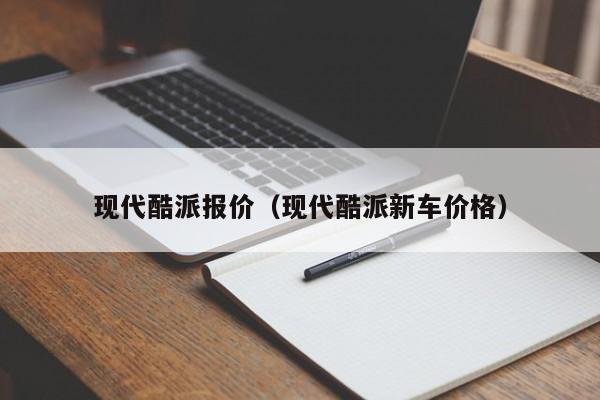 现代酷派报价（现代酷派新车价格）