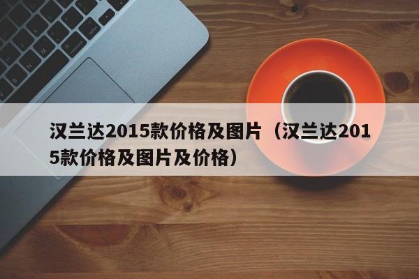 汉兰达2015款价格及图片（汉兰达2015款价格及图片及价格）