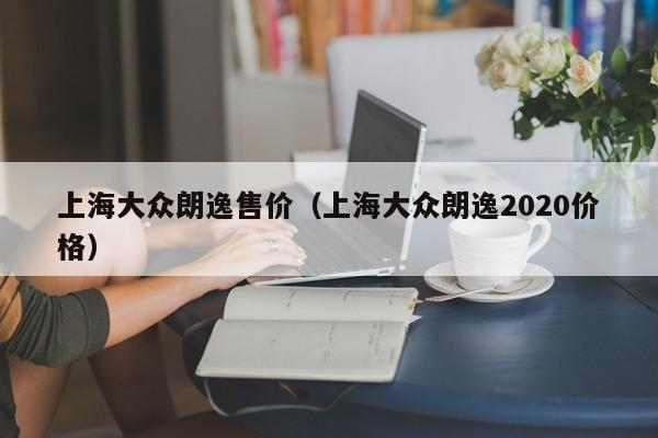 上海大众朗逸售价（上海大众朗逸2020价格）