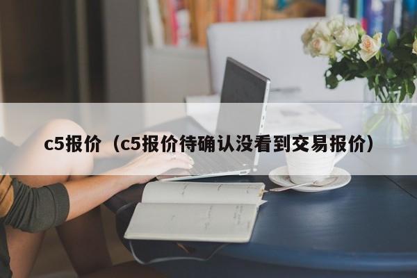 c5报价（c5报价待确认没看到交易报价）