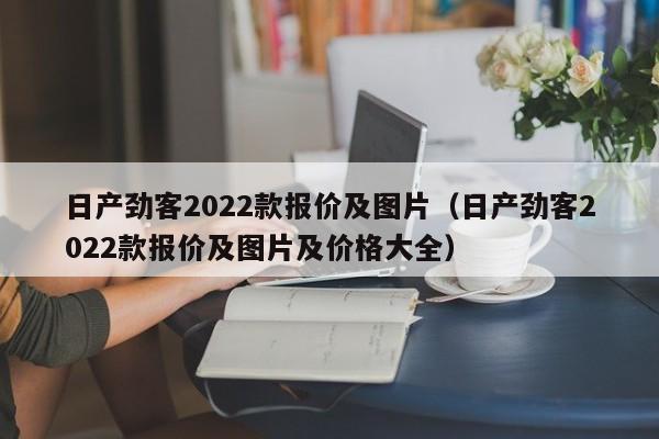 日产劲客2022款报价及图片（日产劲客2022款报价及图片及价格大全）