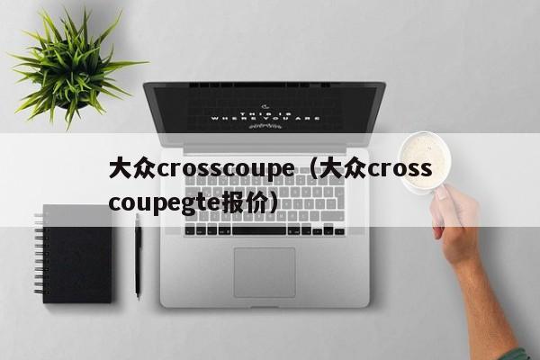 大众crosscoupe（大众crosscoupegte报价）