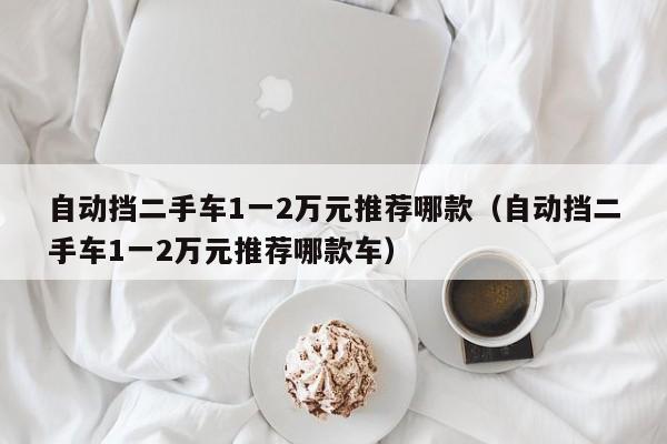 自动挡二手车1一2万元推荐哪款（自动挡二手车1一2万元推荐哪款车）