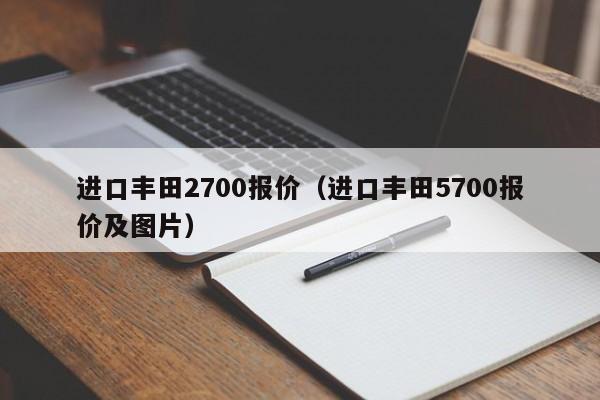 进口丰田2700报价（进口丰田5700报价及图片）