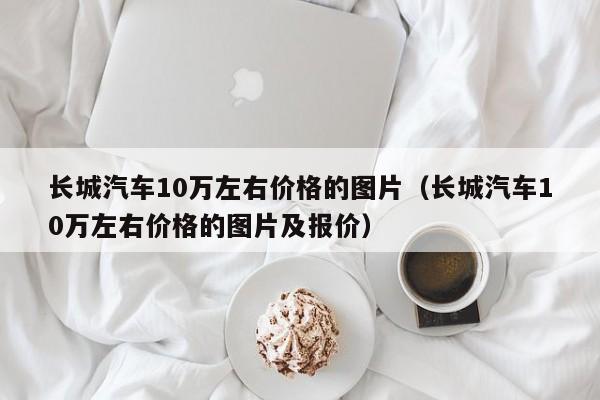 长城汽车10万左右价格的图片（长城汽车10万左右价格的图片及报价）