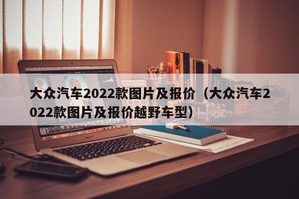 大众汽车2022款图片及报价（大众汽车2022款图片及报价越野车型）