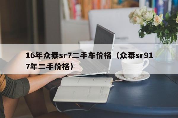 16年众泰sr7二手车价格（众泰sr917年二手价格）