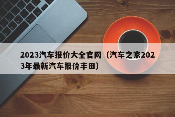 2023汽车报价大全官网（汽车之家2023年最新汽车报价丰田）