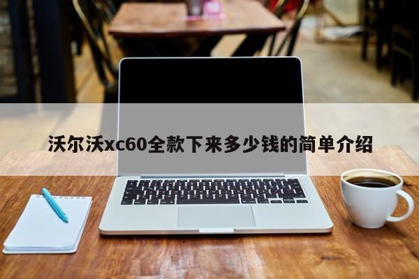 沃尔沃xc60全款下来多少钱的简单介绍