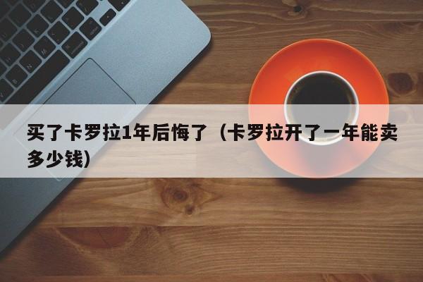 买了卡罗拉1年后悔了（卡罗拉开了一年能卖多少钱）