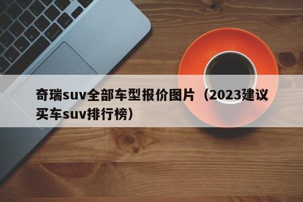 奇瑞suv全部车型报价图片（2023建议买车suv排行榜）