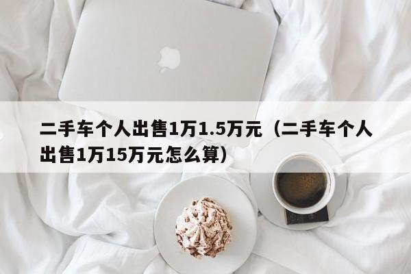 二手车个人出售1万1.5万元（二手车个人出售1万15万元怎么算）