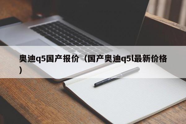 奥迪q5国产报价（国产奥迪q5l最新价格）