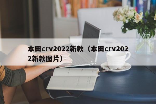 本田crv2022新款（本田crv2022新款图片）