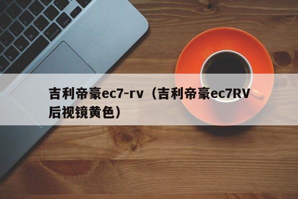 吉利帝豪ec7-rv（吉利帝豪ec7RV后视镜黄色）