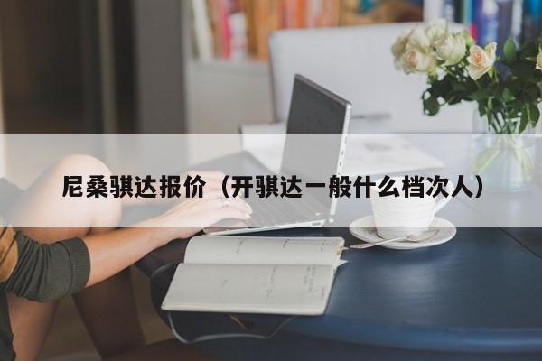 尼桑骐达报价（开骐达一般什么档次人）