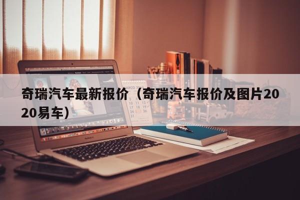 奇瑞汽车最新报价（奇瑞汽车报价及图片2020易车）