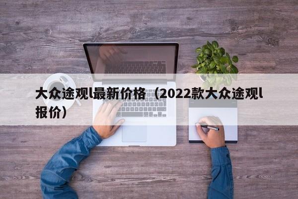 大众途观l最新价格（2022款大众途观l报价）