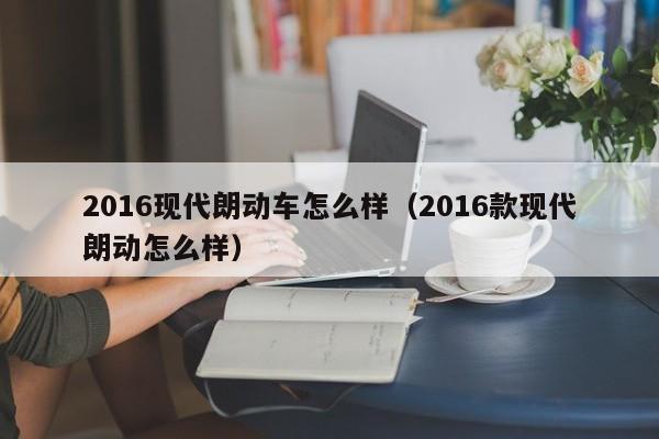 2016现代朗动车怎么样（2016款现代朗动怎么样）