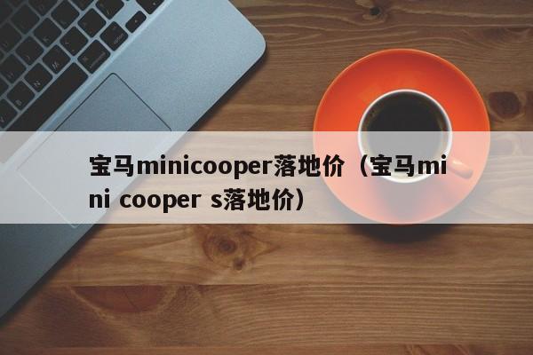 宝马minicooper落地价（宝马mini cooper s落地价）