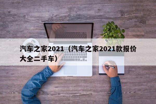 汽车之家2021（汽车之家2021款报价大全二手车）