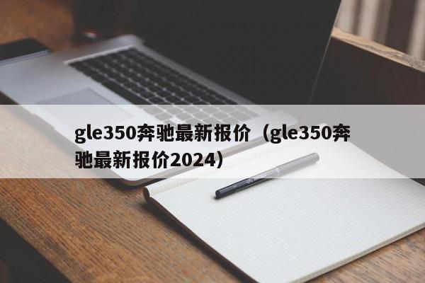 gle350奔驰最新报价（gle350奔驰最新报价2024）