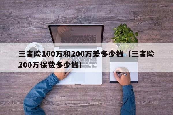 三者险100万和200万差多少钱（三者险200万保费多少钱）