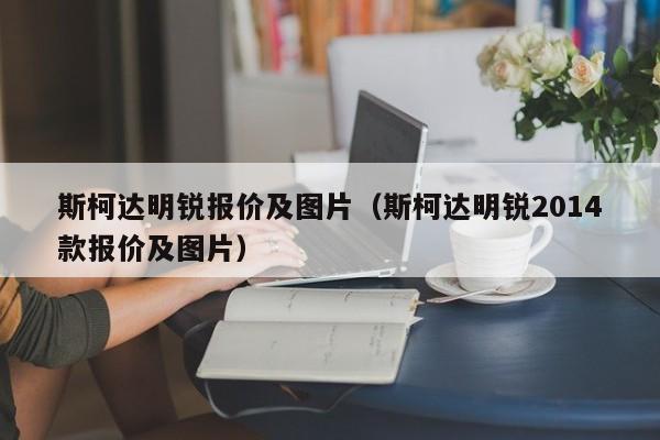 斯柯达明锐报价及图片（斯柯达明锐2014款报价及图片）