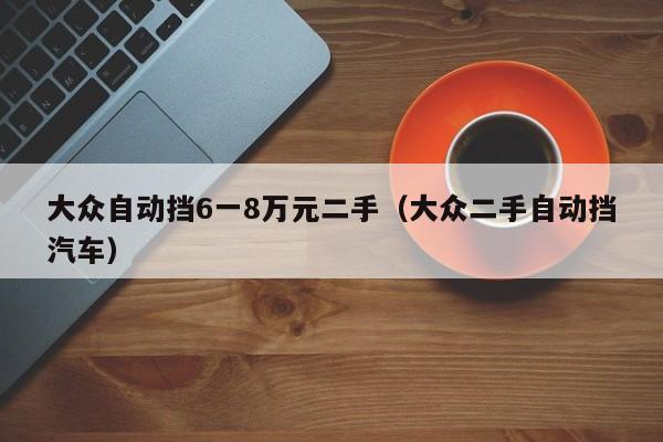 大众自动挡6一8万元二手（大众二手自动挡汽车）