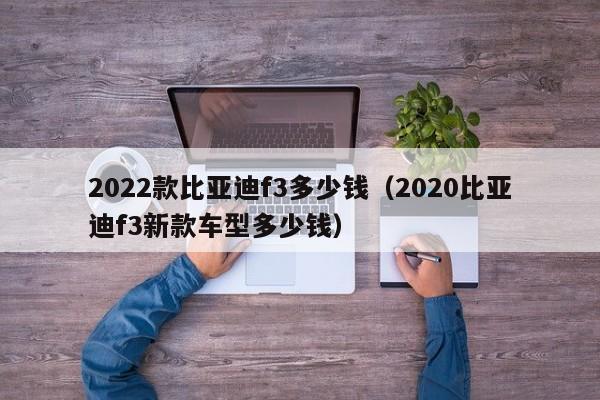 2022款比亚迪f3多少钱（2020比亚迪f3新款车型多少钱）