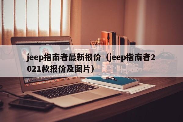 jeep指南者最新报价（jeep指南者2021款报价及图片）