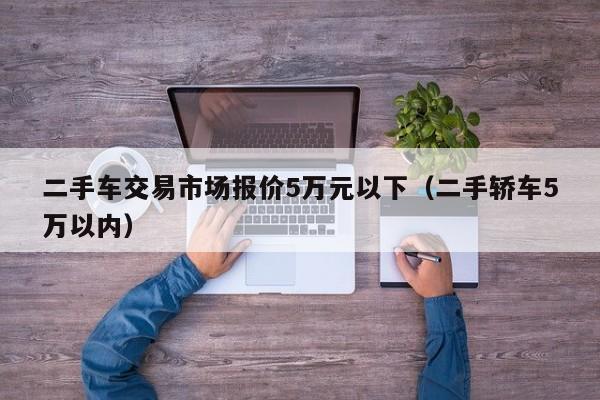 二手车交易市场报价5万元以下（二手轿车5万以内）