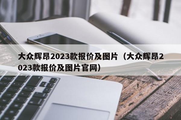 大众辉昂2023款报价及图片（大众辉昂2023款报价及图片官网）