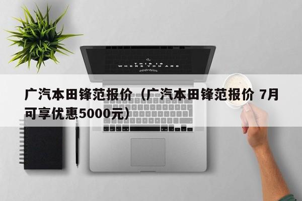 广汽本田锋范报价（广汽本田锋范报价 7月可享优惠5000元）