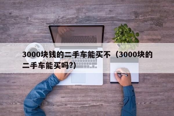 3000块钱的二手车能买不（3000块的二手车能买吗?）