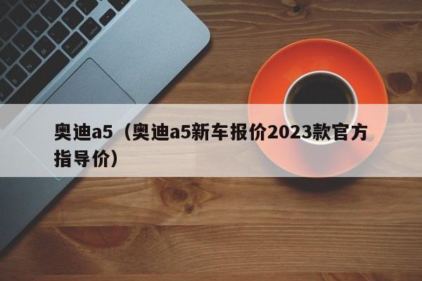 奥迪a5（奥迪a5新车报价2023款官方指导价）