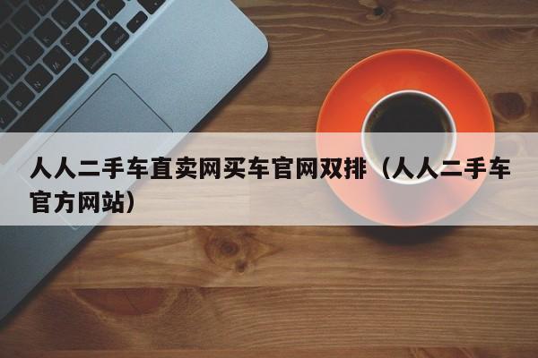 人人二手车直卖网买车官网双排（人人二手车官方网站）