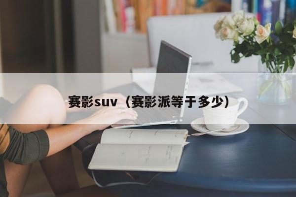 赛影suv（赛影派等于多少）