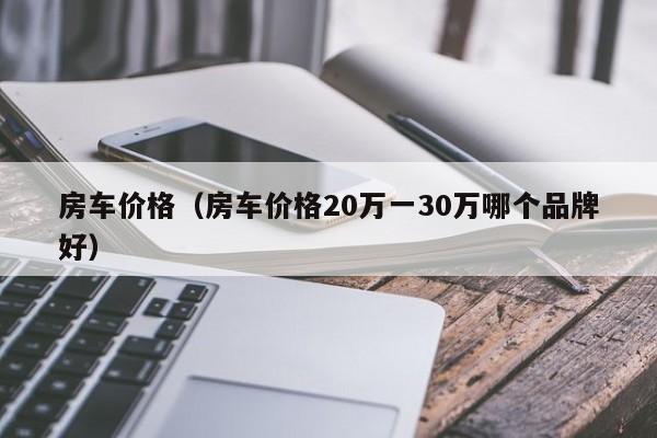 房车价格（房车价格20万一30万哪个品牌好）