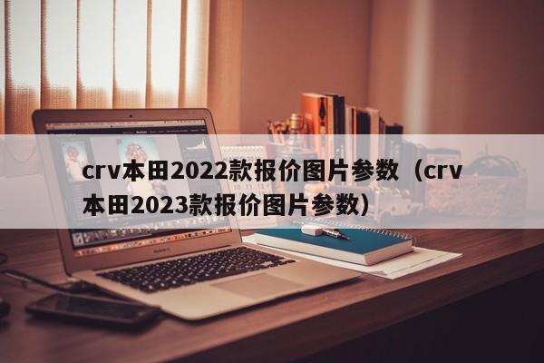 crv本田2022款报价图片参数（crv本田2023款报价图片参数）