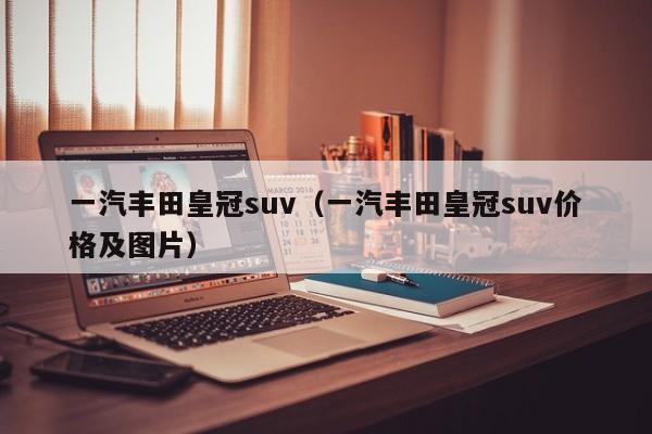 一汽丰田皇冠suv（一汽丰田皇冠suv价格及图片）