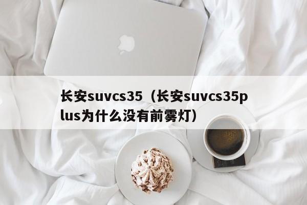 长安suvcs35（长安suvcs35plus为什么没有前雾灯）