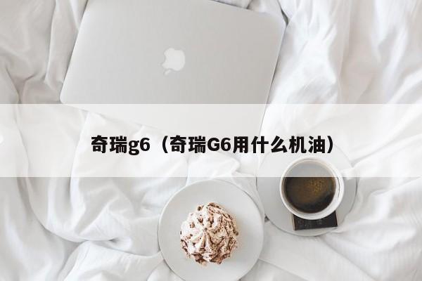 奇瑞g6（奇瑞G6用什么机油）