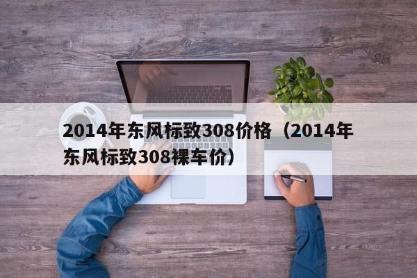 2014年东风标致308价格（2014年东风标致308裸车价）