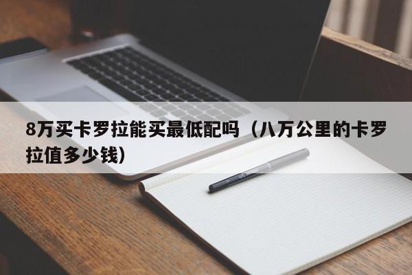 8万买卡罗拉能买最低配吗（八万公里的卡罗拉值多少钱）