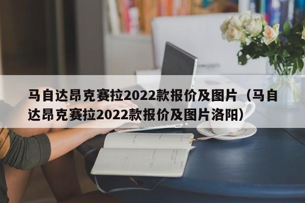 马自达昂克赛拉2022款报价及图片（马自达昂克赛拉2022款报价及图片洛阳）